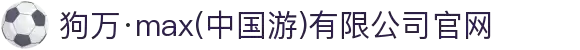 狗万·max(中国游)有限公司官网